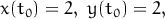 x(t0)=  2, y(t0)=  2,
           